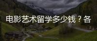 电影艺术留学多少钱？各国留学费用一览
