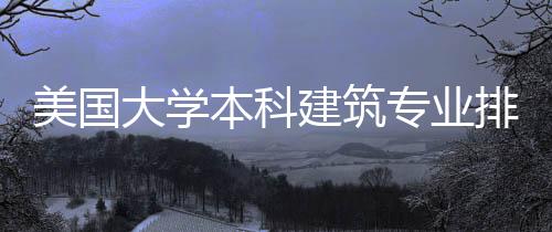 美国大学本科建筑专业排名top5