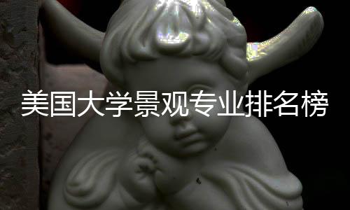 美国大学景观专业排名榜单！