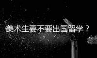 美术生要不要出国留学？