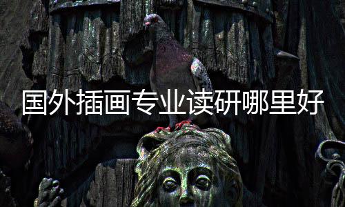 国外插画专业读研哪里好？插画留学院校推荐