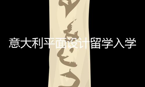 意大利平面设计留学入学考试要求
