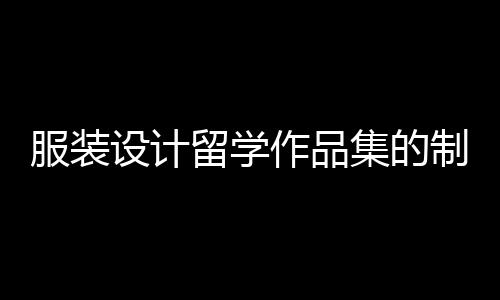 服装设计留学作品集的制作技巧有哪些？