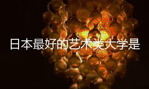日本最好的艺术类大学是哪几所？