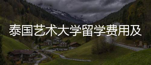 泰国艺术大学留学费用及申请条件