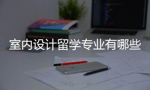 室内设计留学专业有哪些申请条件？