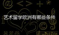 艺术留学欧洲有哪些条件？